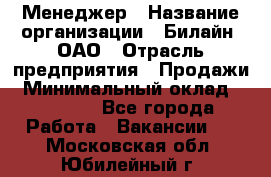 Менеджер › Название организации ­ Билайн, ОАО › Отрасль предприятия ­ Продажи › Минимальный оклад ­ 25 500 - Все города Работа » Вакансии   . Московская обл.,Юбилейный г.